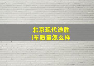 北京现代途胜l车质量怎么样