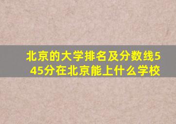 北京的大学排名及分数线545分在北京能上什么学校