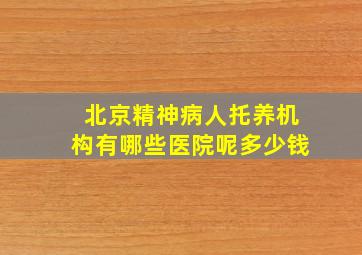 北京精神病人托养机构有哪些医院呢多少钱