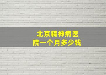 北京精神病医院一个月多少钱