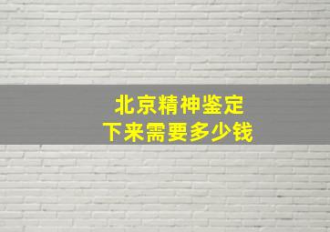 北京精神鉴定下来需要多少钱