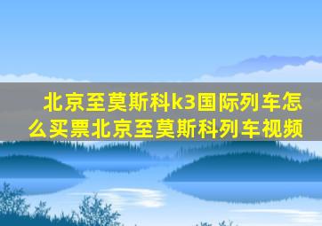 北京至莫斯科k3国际列车怎么买票北京至莫斯科列车视频