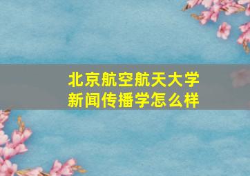 北京航空航天大学新闻传播学怎么样