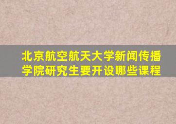 北京航空航天大学新闻传播学院研究生要开设哪些课程