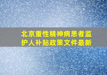 北京重性精神病患者监护人补贴政策文件最新