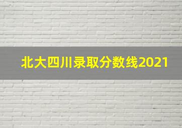 北大四川录取分数线2021