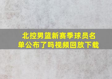 北控男篮新赛季球员名单公布了吗视频回放下载