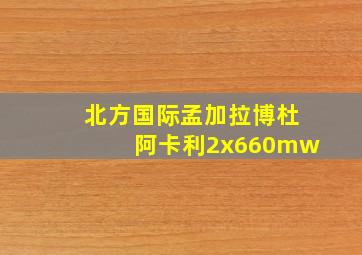 北方国际孟加拉博杜阿卡利2x660mw