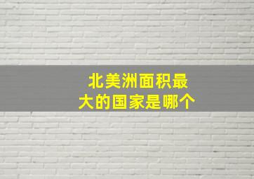 北美洲面积最大的国家是哪个