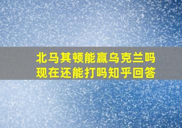 北马其顿能赢乌克兰吗现在还能打吗知乎回答