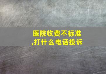 医院收费不标准,打什么电话投诉