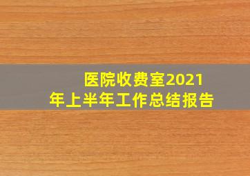 医院收费室2021年上半年工作总结报告