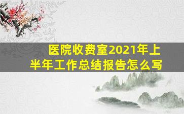 医院收费室2021年上半年工作总结报告怎么写