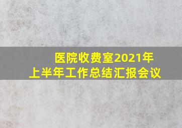 医院收费室2021年上半年工作总结汇报会议