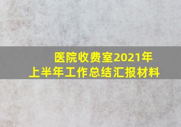 医院收费室2021年上半年工作总结汇报材料