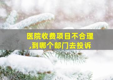 医院收费项目不合理,到哪个部门去投诉