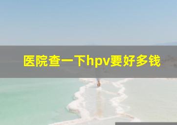 医院查一下hpv要好多钱