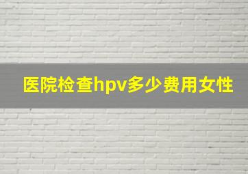 医院检查hpv多少费用女性