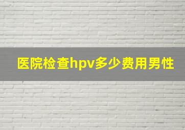 医院检查hpv多少费用男性