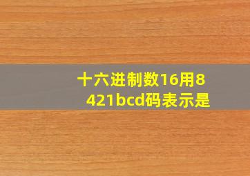 十六进制数16用8421bcd码表示是