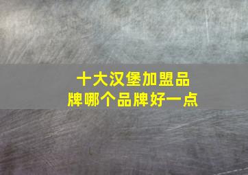 十大汉堡加盟品牌哪个品牌好一点