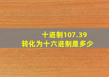 十进制107.39转化为十六进制是多少