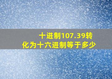 十进制107.39转化为十六进制等于多少