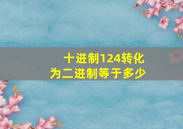 十进制124转化为二进制等于多少