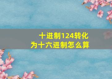 十进制124转化为十六进制怎么算