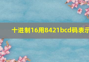 十进制16用8421bcd码表示