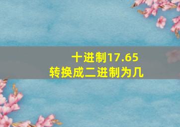 十进制17.65转换成二进制为几