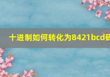 十进制如何转化为8421bcd码