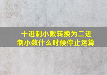 十进制小数转换为二进制小数什么时候停止运算