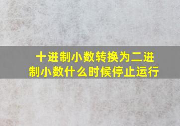 十进制小数转换为二进制小数什么时候停止运行