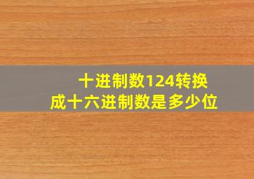 十进制数124转换成十六进制数是多少位