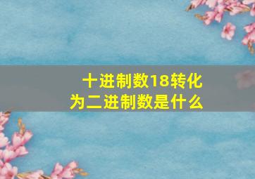 十进制数18转化为二进制数是什么