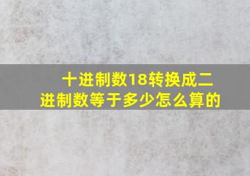 十进制数18转换成二进制数等于多少怎么算的