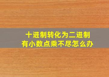 十进制转化为二进制有小数点乘不尽怎么办