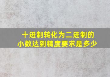 十进制转化为二进制的小数达到精度要求是多少