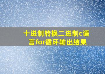 十进制转换二进制c语言for循环输出结果