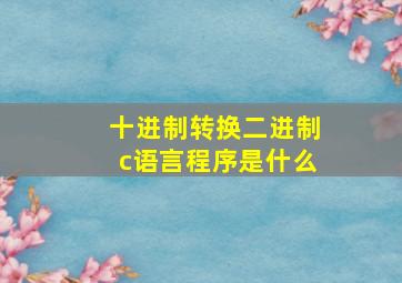 十进制转换二进制c语言程序是什么