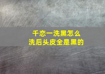 千恋一洗黑怎么洗后头皮全是黑的