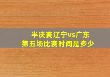 半决赛辽宁vs广东第五场比赛时间是多少