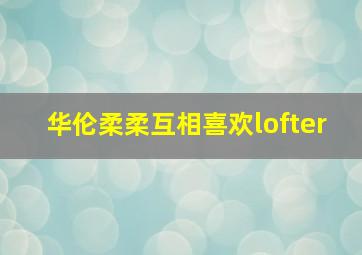 华伦柔柔互相喜欢lofter