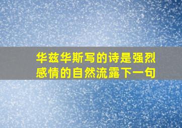 华兹华斯写的诗是强烈感情的自然流露下一句