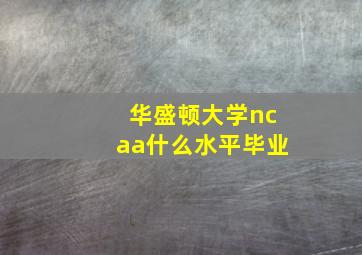 华盛顿大学ncaa什么水平毕业