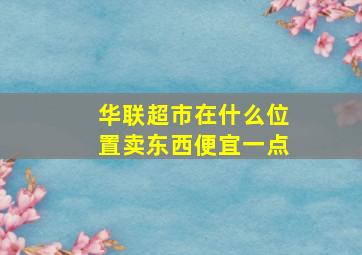 华联超市在什么位置卖东西便宜一点