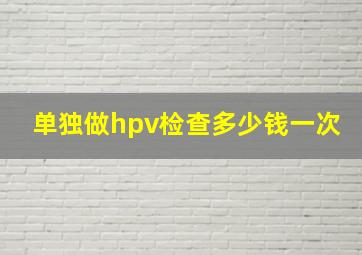 单独做hpv检查多少钱一次