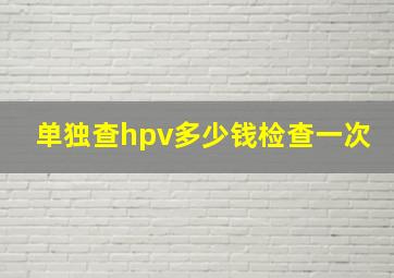 单独查hpv多少钱检查一次