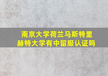 南京大学荷兰马斯特里赫特大学有中留服认证吗